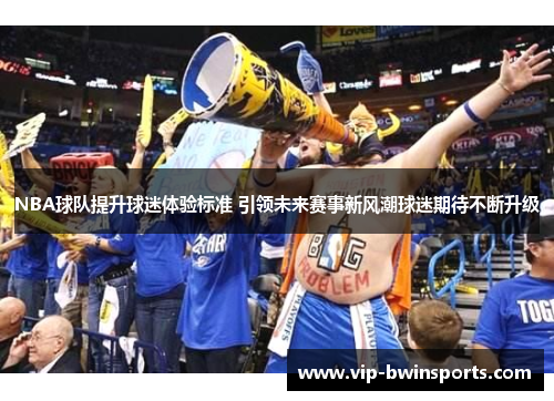 NBA球队提升球迷体验标准 引领未来赛事新风潮球迷期待不断升级