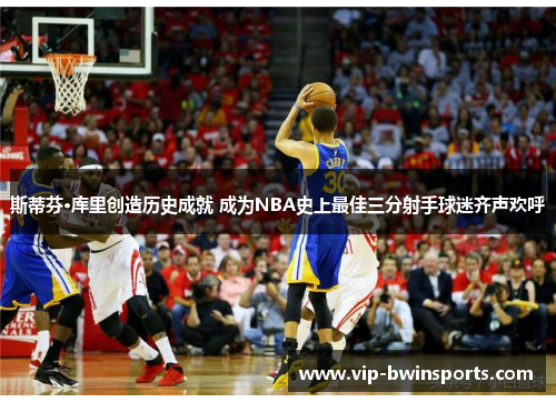 斯蒂芬·库里创造历史成就 成为NBA史上最佳三分射手球迷齐声欢呼