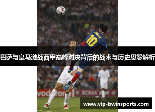 巴萨与皇马激战西甲巅峰对决背后的战术与历史恩怨解析