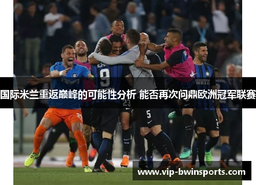 国际米兰重返巅峰的可能性分析 能否再次问鼎欧洲冠军联赛