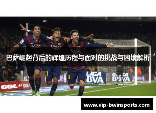 巴萨崛起背后的辉煌历程与面对的挑战与困境解析