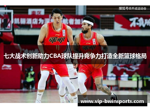 七大战术创新助力CBA球队提升竞争力打造全新篮球格局
