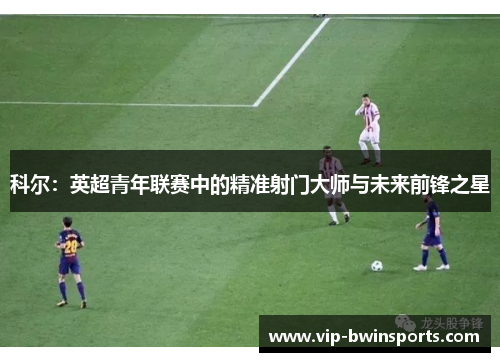 科尔：英超青年联赛中的精准射门大师与未来前锋之星