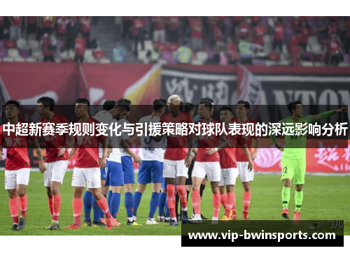 中超新赛季规则变化与引援策略对球队表现的深远影响分析