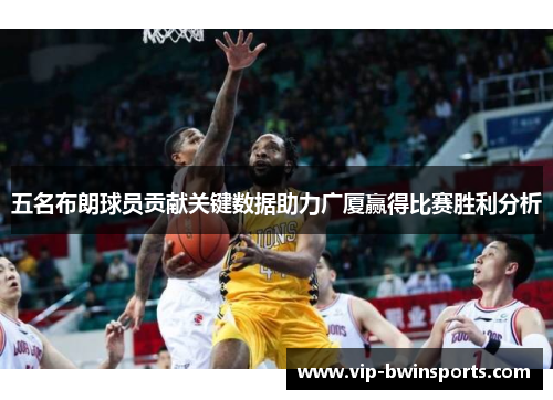 五名布朗球员贡献关键数据助力广厦赢得比赛胜利分析