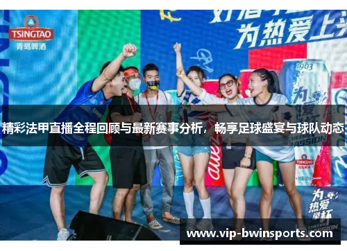 精彩法甲直播全程回顾与最新赛事分析，畅享足球盛宴与球队动态