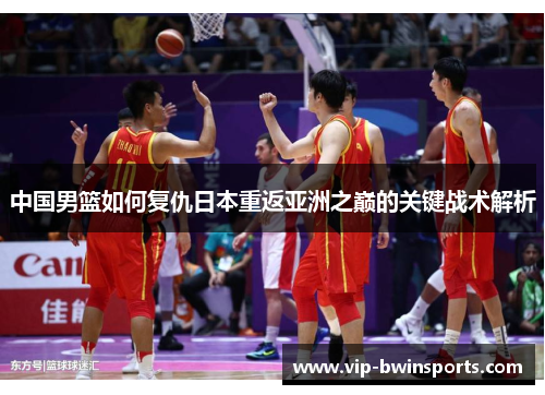 中国男篮如何复仇日本重返亚洲之巅的关键战术解析
