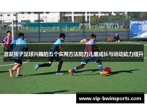 激发孩子足球兴趣的五个实用方法助力儿童成长与运动能力提升