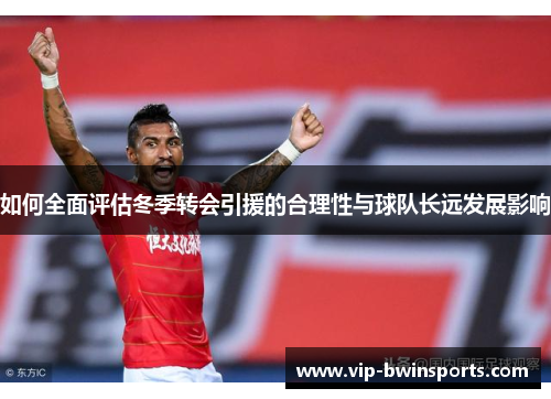 如何全面评估冬季转会引援的合理性与球队长远发展影响