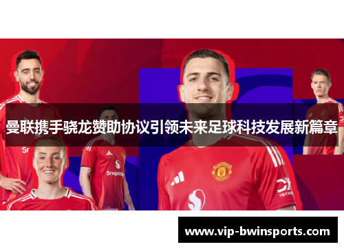 曼联携手骁龙赞助协议引领未来足球科技发展新篇章