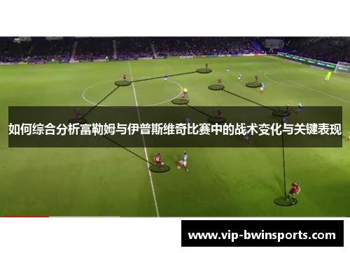 如何综合分析富勒姆与伊普斯维奇比赛中的战术变化与关键表现