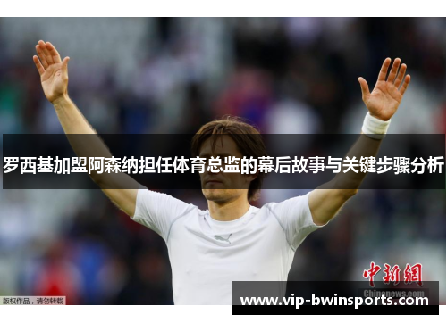 罗西基加盟阿森纳担任体育总监的幕后故事与关键步骤分析