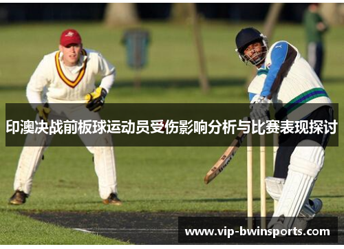 印澳决战前板球运动员受伤影响分析与比赛表现探讨