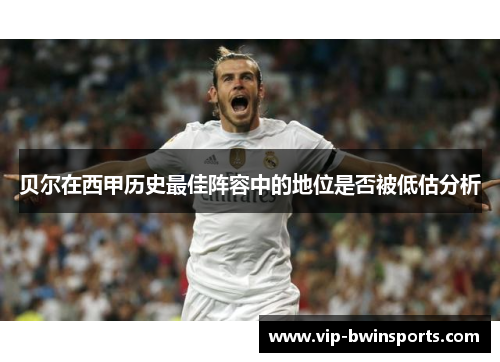 贝尔在西甲历史最佳阵容中的地位是否被低估分析
