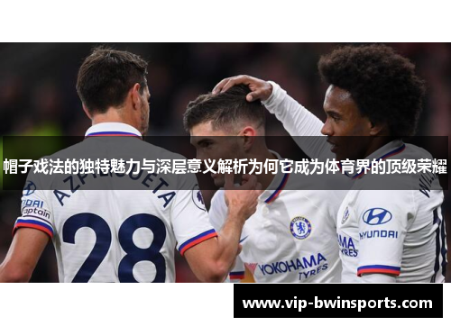 帽子戏法的独特魅力与深层意义解析为何它成为体育界的顶级荣耀