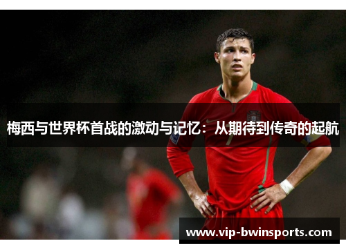 梅西与世界杯首战的激动与记忆：从期待到传奇的起航