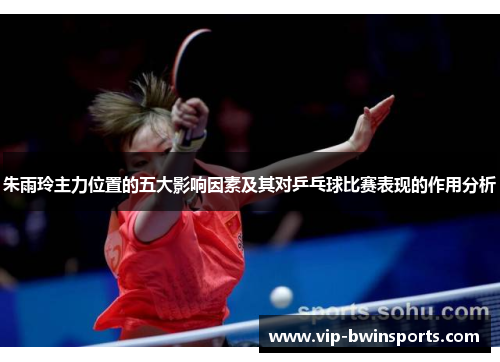 朱雨玲主力位置的五大影响因素及其对乒乓球比赛表现的作用分析