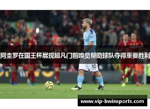 阿圭罗在国王杯展现超凡门前嗅觉帮助球队夺得重要胜利