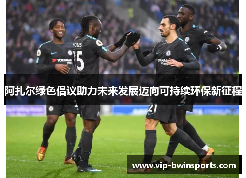 阿扎尔绿色倡议助力未来发展迈向可持续环保新征程
