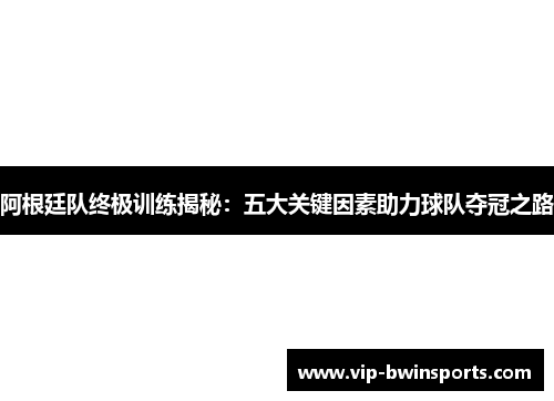 阿根廷队终极训练揭秘：五大关键因素助力球队夺冠之路