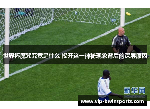 世界杯魔咒究竟是什么 揭开这一神秘现象背后的深层原因