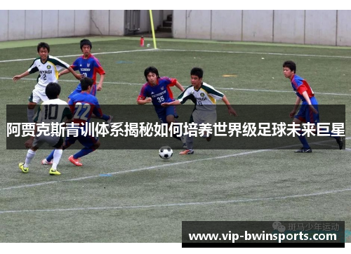 阿贾克斯青训体系揭秘如何培养世界级足球未来巨星