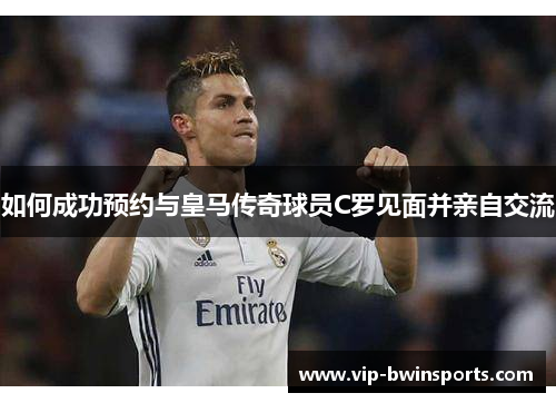 如何成功预约与皇马传奇球员C罗见面并亲自交流