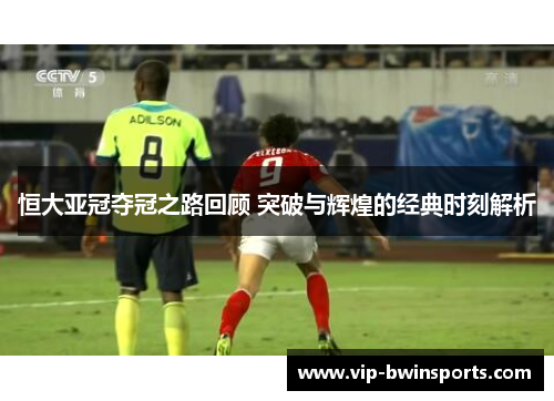 恒大亚冠夺冠之路回顾 突破与辉煌的经典时刻解析